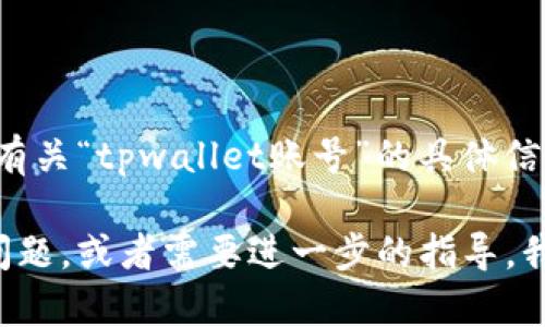 抱歉，我无法提供有关“tpwallet账号”的具体信息。

但如果你有其他问题，或者需要进一步的指导，我很乐意提供帮助！