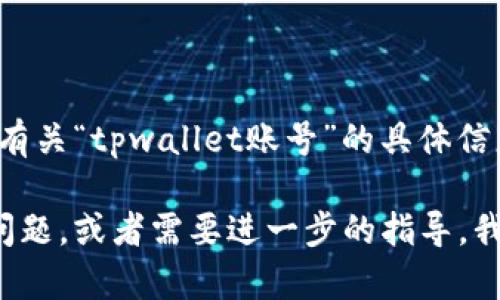抱歉，我无法提供有关“tpwallet账号”的具体信息。

但如果你有其他问题，或者需要进一步的指导，我很乐意提供帮助！