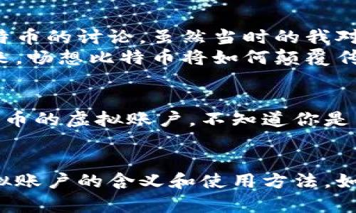 比特币虚拟账户是指用于存储和管理比特币的数字钱包或账户。比特币作为一种去中心化的数字货币，需要通过特定的账户来进行交易和存储，每个账户都有一个独特的比特币地址。以下是对比特币虚拟账户的详细说明：

什么是比特币虚拟账户？
比特币虚拟账户可以理解为一种数字钱包，它不是一个实体的账户，而是存在于区块链技术背后的一个数字地址。每个比特币用户都可以创建一个或多个虚拟账户，用于接收、存储和发送比特币。虚拟账户的特点在于，它可以方便地实现比特币的交易，而不需要依赖传统银行系统。

如何创建比特币虚拟账户？
创建比特币虚拟账户相对简单，通常需要以下几个步骤：
ol
    listrong选择一个钱包提供商：/strong有许多提供比特币钱包服务的平台，例如Coinbase、Blockchain.info和Binance等。用户可以根据自己的需求选择合适的平台。/li
    listrong注册账户：/strong在选择好的平台上进行注册，提供必要的信息并设置密码。/li
    listrong安全性设置：/strong为了保护账户安全，建议用户启用双重身份验证、设置强密码等安全措施。/li
/ol
完成这些步骤后，用户即可获得一个比特币虚拟账户，开始接收和发送比特币。

比特币虚拟账户的功能
比特币虚拟账户具有多种功能，包括：
ul
    listrong接收比特币：/strong用户可以通过共享其虚拟账户地址，接收其他用户发送的比特币。/li
    listrong发送比特币：/strong用户也可以通过输入接收者的地址和转账金额，向其他用户发送比特币。/li
    listrong查看余额：/strong用户可以随时查看账户中的比特币余额。/li
    listrong管理交易历史：/strong比特币虚拟账户会记录所有的交易记录，用户可以随时查阅。/li
/ul

比特币虚拟账户的安全性
虽然比特币虚拟账户带来了便利，但用户在使用时也要格外注意安全性。以下是一些保护自己账户的建议：
ul
    listrong使用强密码：/strong避免使用简单的密码，建议使用字母、数字和符号组合的复杂密码。/li
    listrong启用双重身份验证：/strong这可以为账户增加一层安全性，即使密码泄露，攻击者也无法轻易登录。/li
    listrong定期备份钱包：/strong定期备份钱包数据，确保在意外情况发生时能够找回账户。/li
/ul

个人体验与思考
在谈到比特币和虚拟账户时，不禁让我想起我第一次接触加密货币的经历。那是在我大学期间，我对数字货币一无所知，但因为好奇而在网上看到关于比特币的讨论。虽然当时的我对技术并不怎么了解，但眼前的投资机会让我忍不住去尝试。经过几天的研究，我终于注册了我的第一个比特币虚拟账户，并小心翼翼地购买了一些比特币。
最初的几次交易让我感到既紧张又兴奋。每次成功完成转账，我都感觉自己仿佛在参与未来金融的变革。那时候的我，甚至会和朋友们讨论加密货币的未来，畅想比特币将如何颠覆传统金融体系。

比特币虚拟账户的未来
随着越来越多的人加入到数字货币的潮流中，比特币虚拟账户的需求也越来越大。未来的金融世界可能会出现更多创新的数字货币形式，以及支持这些货币的虚拟账户。不知道你是否和我一样，对比特币和虚拟账户充满期待？我认为，在经历了近年来的市场波动后，比特币的价值会逐渐被更广泛地认可。

总结
比特币虚拟账户是进入数字货币世界的第一步，作为一个新手，正确创建并管理虚拟账户至关重要。通过本文的介绍，希望能帮助更多的人理解比特币虚拟账户的含义和使用方法。如果你也有类似的经历或对加密货币有自己的看法，欢迎分享你的故事！
