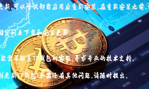 如果您遇到TP钱包更新后无法下载的问题，可以按照以下步骤尝试解决：

### 1. 检查网络连接
确保您的设备连接到稳定的互联网。可以尝试打开其他应用或网页，验证网络是否正常。

### 2. 清理缓存
对于Android用户，可以尝试清理TP钱包的缓存：
- 进入设备的“设置”。
- 找到“应用管理”或“应用程序”列表。
- 找到TP钱包应用，点击它。
- 选择“存储”选项，然后点击“清除缓存”。

### 3. 重启设备
有时候简单的重启设备就能解决许多应用无法下载的问题。

### 4. 确保设备兼容性
检查您的设备是否满足TP钱包的最低系统要求，必要时升级操作系统。

### 5. 从官方网站或官方社区获取更新
有时，官方的更新渠道可能更加可靠：
- 访问TP钱包的官方网站，查找最新版本的下载链接。
- 如果您有加入TP钱包的官方社群（如Telegram或Discord），可以在这些平台上询问其他用户或管理员。

### 6. 重新安装应用
如果应用已经安装但无法更新，可以尝试卸载应用后重新安装。在重新安装之前，请做好备份，以防数据丢失。

### 7. 检查存储空间
确保您的设备有足够的存储空间来下载和安装更新。

### 8. 联系客服
如果以上方法都无效，您可能需要联系TP钱包的客服，寻求专业的技术支持。

希望这些步骤能帮助您顺利更新TP钱包！如果还有其他问题，请随时提出。