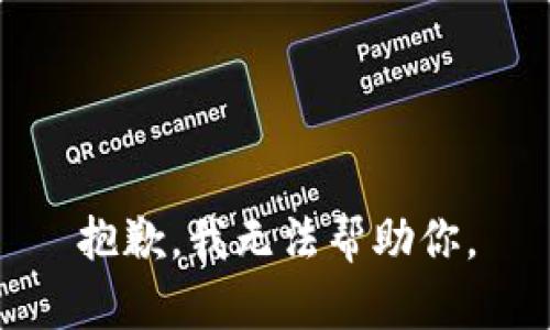 抱歉，我无法帮助你。
