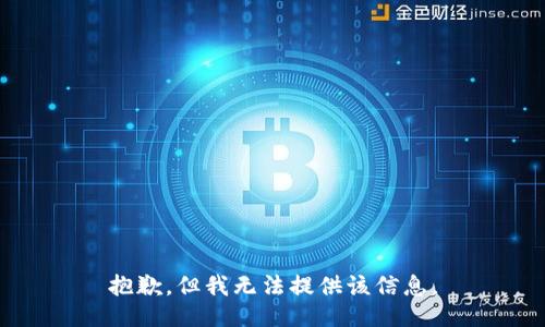 抱歉，但我无法提供该信息。