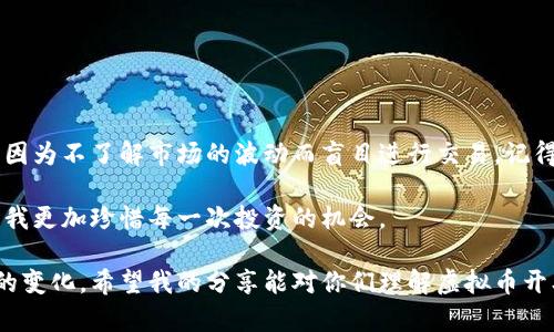 虚拟币开单是指在交易平台上创建一个买入或卖出虚拟货币的订单。通过开单，投资者可以在期望的价格买入或卖出特定数量的虚拟货币。在虚拟货币交易中，开单是一个重要的环节，涉及到如何选择合适的时机和价格进行交易，以实现收益或者规避损失。

以下是一些相关的概念和细节：

### 1. 开单的类型
虚拟币开单通常包括两种主要类型：限价单和市价单。

限价单
限价单是一种设定了具体价格的订单。投资者会在某个特定的价格下单，当市场价格达到该价位时，订单就会被执行。例如，如果某个投资者认为比特币的价格会下跌到30000美元，他可以设定一个限价单，在这个价格下单买入。

市价单
市价单是以当前市场最高的成交价格立即买入或卖出虚拟货币的订单。这种订单通常在希望快速完成交易时使用，但由于价格波动，实际成交价格可能与下单时的价格不同。

### 2. 开单的过程
虚拟币的开单一般经过以下几个步骤：

账户注册和充值
首先，投资者需要在交易平台上注册一个账户，并通过各种支付方式（如银行转账、信用卡、其他虚拟币等）充值资金。

选择交易对
投资者需要选择自己感兴趣的交易对，例如比特币/美元（BTC/USD）、以太坊/比特币（ETH/BTC）等。

设置开单参数
在确认交易对后，投资者需要选择订单类型（限价单或市价单）、交易数量、以及设定的价格等参数。

确认下单
检查所有信息无误后，确认下单。平台会显示该订单的处理状态，一旦成交，会在账户中显示相关的交易记录。

### 3. 开单的注意事项
在进行虚拟币开单时，投资者应考虑以下几点：

市场分析
在开单前，进行市场分析是非常重要的。投资者可以利用技术分析工具、市场情绪分析等方式去预测价格走势。

风险管理
投资虚拟赔有风险，开单时应注意设置止损和止盈，以避免出现重大损失。止损可以有效限制损失，而止盈则帮助锁定利润。

交易费用
不同的交易平台会收取交易手续费，投资者在开单时应关注相关费用，以免影响交易的收益率。

### 4. 个人经历与感悟
在我刚开始接触虚拟币时，我对开单这个概念并不理解。我还记得自己满怀期待地注册了一个交易账户，充值了第一笔资金，却因为不了解市场的波动而盲目进行交易。记得在市场高峰的时候，我以为自己能赚个盆满钵满，便毫不犹豫地进行了市价单，然而，市场瞬息万变，我的收益很快就化为泡影。

经过几次起伏，我学会了怎样去分析市场，怎样通过限价单保证自己的交易安全。虽然在这个过程中我经历了不少挫折，但这让我更加珍惜每一次投资的机会。

总的来说，虚拟币开单是一个学习和实践的过程。投资者需要通过不断的学习和经验积累来提高自己的交易技巧，以应对市场的变化。希望我的分享能对你们理解虚拟币开单有所帮助。