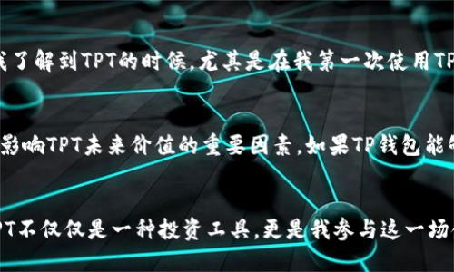 关于TP钱包平台币TPT的发行总量和相关情况，以下是一些详细的内容进行介绍。

TPT的基本概念
TP钱包是一个知名的加密货币钱包，它支持多种数字资产的存储、管理和交易。而TPT（Token Pocket Token）是TP钱包平台推出的原生代币。TPT的主要目的是为TP钱包的用户提供更便捷的使用体验，以及促进平台生态的发展。这种代币设计不仅有助于用户获得更好的服务，也为TP钱包的生态系统注入了活力。

TPT的发行总量
根据官方信息，TPT的发行总量为10亿枚。这一数量在加密市场中相对来说并不算少，因此其流通和使用过程中需要一定的管理和调节。TPT的分配也很讲究，以保证项目的长期发展和用户的利益，例如：会有一部分用于平台的运营和激励，一部分用于社区治理等。

为什么TPT的发行总量很重要
在讨论加密货币时，发行总量往往是一个非常重要的指标。首先，发行总量直接关系到市场的稀缺性，如果一种代币的供应过剩，那么它的价值可能会受到影响。而相对稀缺的代币通常会受到更高的关注和投资。其次，TPT的总量设置也影响到代币的流通性。如果总量过少，可能会导致市场流通不畅，反之亦然。

个人观点：关于加密货币的未来
回顾我个人的经历，最初我对加密货币的概念是模糊的。记得第一次听到比特币的时候，我的反应是怀疑，是不是又一个泡沫。但是随着时间的推移，我开始理解其背后的技术价值和潜在的市场。当我了解到TPT的时候，尤其是在我第一次使用TP钱包时，我深切感受到这种新形式金融工具所带来的便利。我相信，随着区块链技术的发展，像TPT这样的代币会变得越来越重要，不仅仅在于它的投资价值，更重要的是它在日常生活中的实际应用。

TPT的未来前景
展望未来，TPT作为TP钱包的核心代币，其发展前景依然广阔。随着越来越多的用户进入加密货币市场，TPT的使用需求将继续上升。此外，TP钱包平台是否能够不断迭代与创新，改善用户体验，也将是影响TPT未来价值的重要因素。如果TP钱包能够持续保持其技术优势，吸引更多的用户参与，那么TPT的价值将可能获得进一步的提升。

总结
总体而言，TP钱包的平台币TPT作为一个新兴的加密资产，其发行总量是其生态系统中的关键因素。我们不仅要关注TPT的价格波动，更要思考它在金融科技未来发展中的实际应用价值。对我来说，TPT不仅仅是一种投资工具，更是我参与这一场金融变革的一部分。在这个快速变化的世界里，让我们一同见证加密货币和区块链技术的未来。