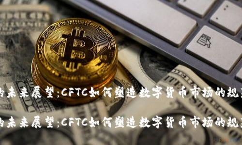 虚拟币的未来展望：CFTC如何塑造数字货币市场的规范与发展

虚拟币的未来展望：CFTC如何塑造数字货币市场的规范与发展